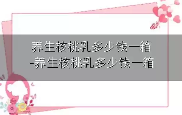 养生核桃乳多少钱一箱-养生核桃乳多少钱一箱