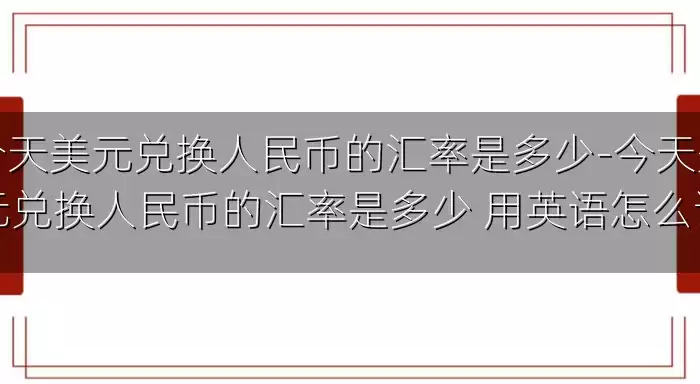 今天美元兑换人民币的汇率是多少-今天美元兑换人民币的汇率是多少 用英语怎么说