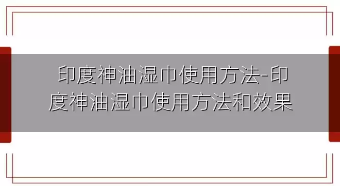 印度神油湿巾使用方法-印度神油湿巾使用方法和效果