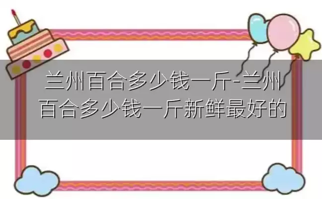 兰州百合多少钱一斤-兰州百合多少钱一斤新鲜最好的