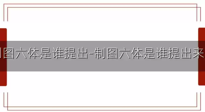 制图六体是谁提出-制图六体是谁提出来的