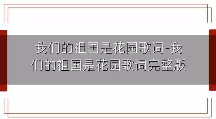 我们的祖国是花园歌词-我们的祖国是花园歌词完整版