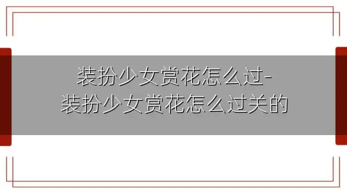 装扮少女赏花怎么过-装扮少女赏花怎么过关的