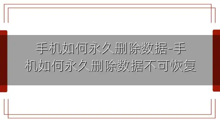 手机如何永久删除数据-手机如何永久删除数据不可恢复