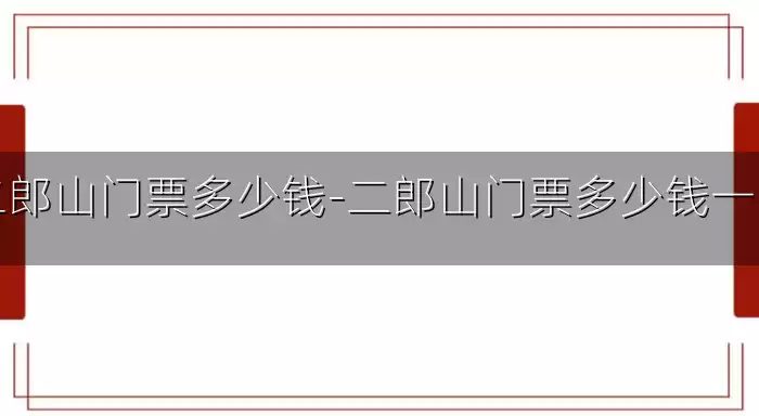 二郎山门票多少钱-二郎山门票多少钱一张