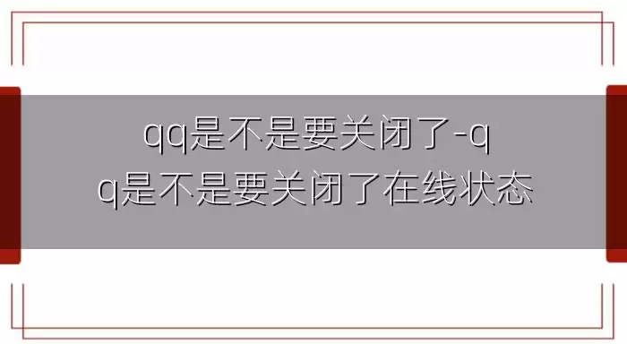 qq是不是要关闭了-qq是不是要关闭了在线状态