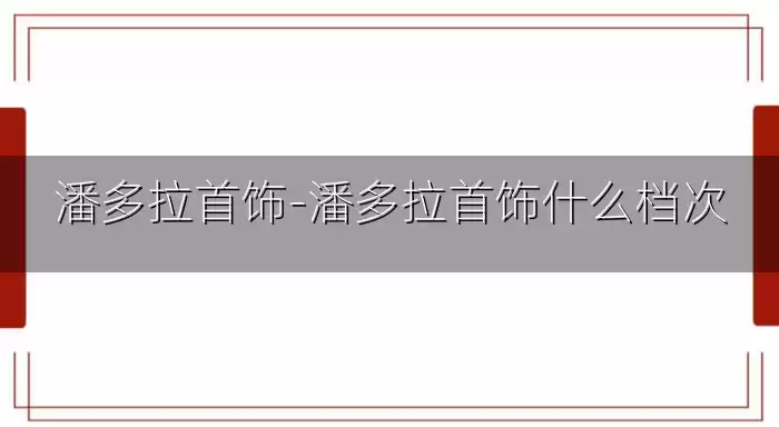 潘多拉首饰-潘多拉首饰什么档次