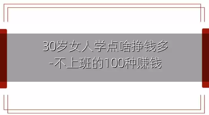 30岁女人学点啥挣钱多-不上班的100种赚钱
