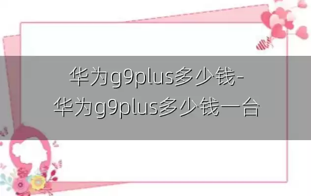 华为g9plus多少钱-华为g9plus多少钱一台