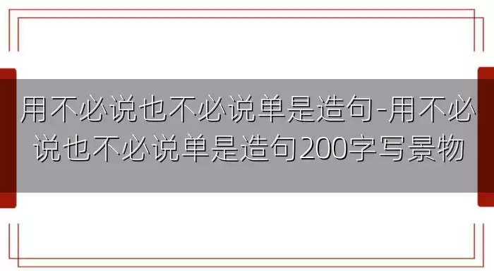 用不必说也不必说单是造句-用不必说也不必说单是造句200字写景物