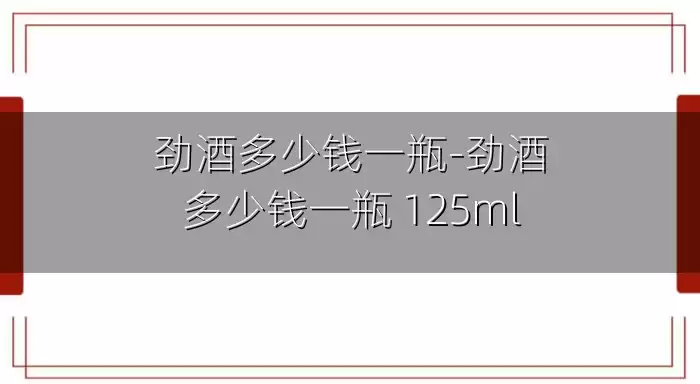 劲酒多少钱一瓶-劲酒多少钱一瓶 125ml