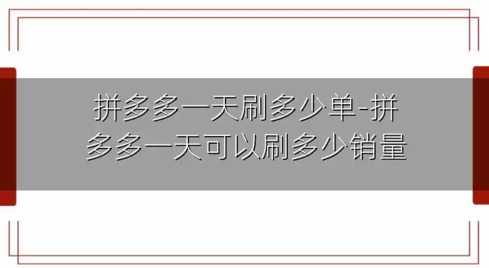 拼多多一天刷多少单-拼多多一天可以刷多少销量