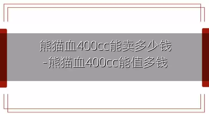 熊猫血400cc能卖多少钱-熊猫血400cc能值多钱