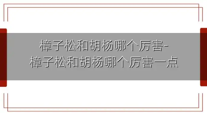 樟子松和胡杨哪个厉害-樟子松和胡杨哪个厉害一点