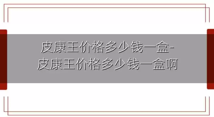 皮康王价格多少钱一盒-皮康王价格多少钱一盒啊