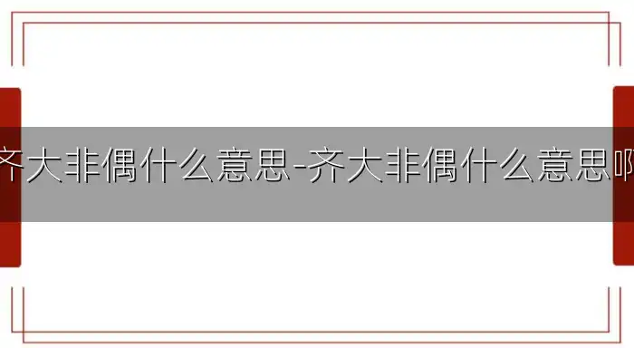 齐大非偶什么意思-齐大非偶什么意思啊