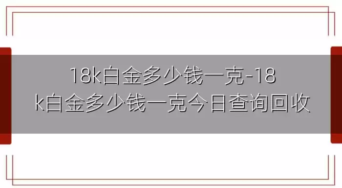 18k白金多少钱一克-18k白金多少钱一克今日查询回收