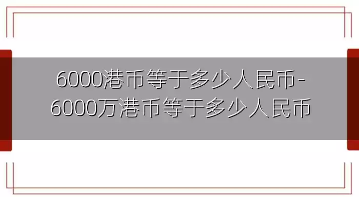 6000港币等于多少人民币-6000万港币等于多少人民币