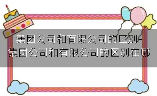 集团公司和有限公司的区别-集团公司和有限公司的区别在哪