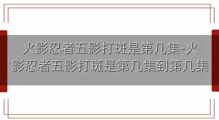 火影忍者五影打斑是第几集-火影忍者五影打斑是第几集到第几集