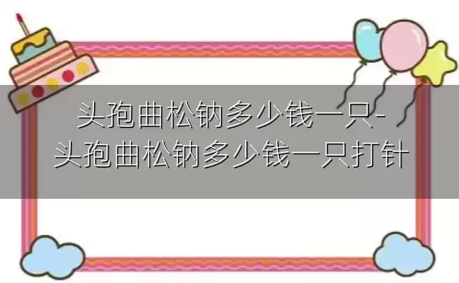 头孢曲松钠多少钱一只-头孢曲松钠多少钱一只打针