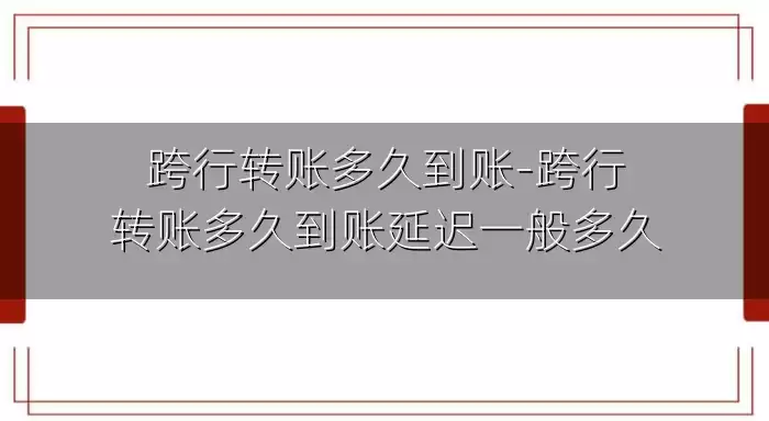 跨行转账多久到账-跨行转账多久到账延迟一般多久