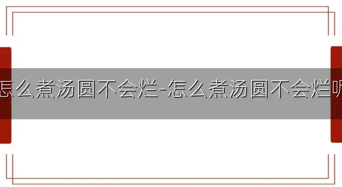 怎么煮汤圆不会烂-怎么煮汤圆不会烂呢
