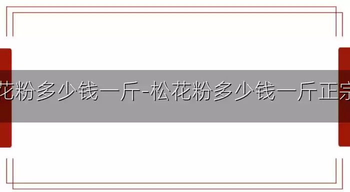 松花粉多少钱一斤-松花粉多少钱一斤正宗的
