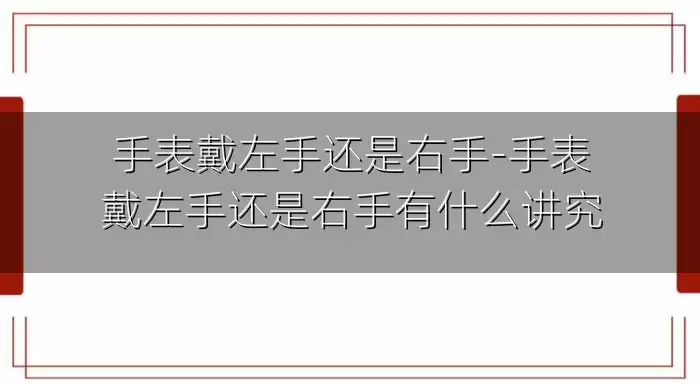 手表戴左手还是右手-手表戴左手还是右手有什么讲究