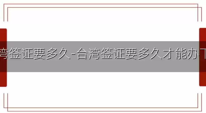 台湾签证要多久-台湾签证要多久才能办下来
