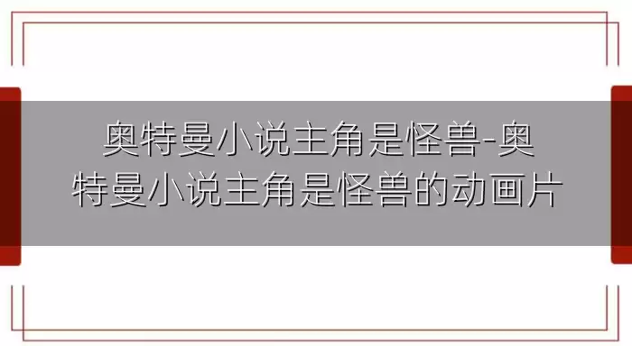 奥特曼小说主角是怪兽-奥特曼小说主角是怪兽的动画片