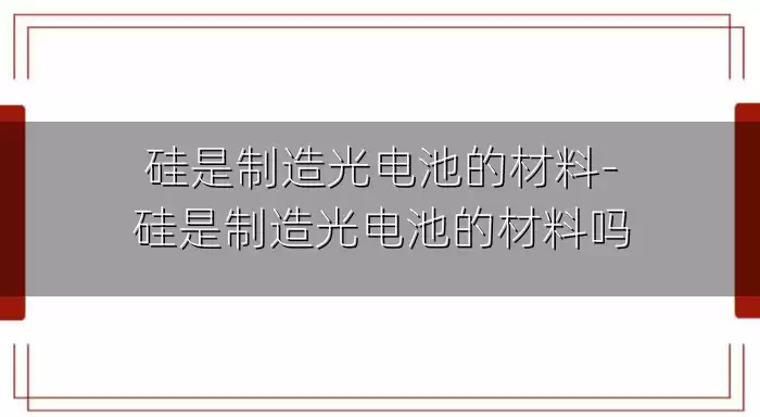 硅是制造光电池的材料-硅是制造光电池的材料吗