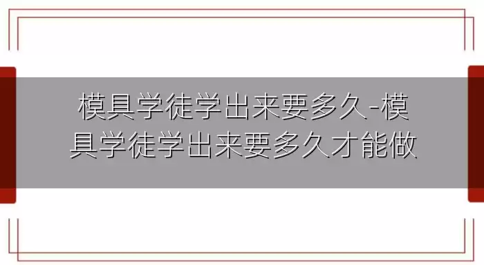 模具学徒学出来要多久-模具学徒学出来要多久才能做