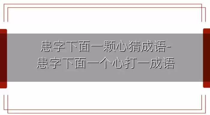 患字下面一颗心猜成语-患字下面一个心打一成语