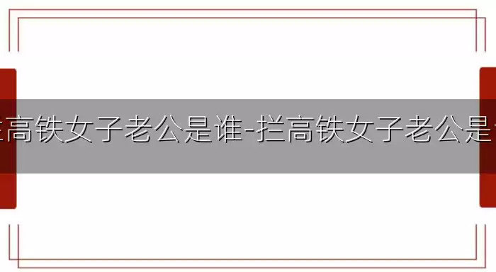 拦高铁女子老公是谁-拦高铁女子老公是谁