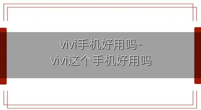 vivi手机好用吗-vivi这个手机好用吗