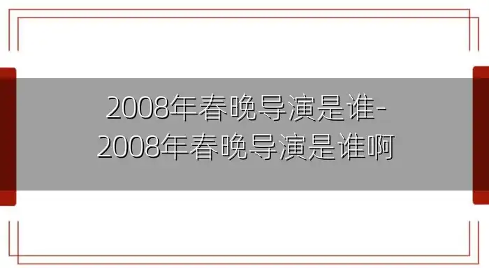 2008年春晚导演是谁-2008年春晚导演是谁啊