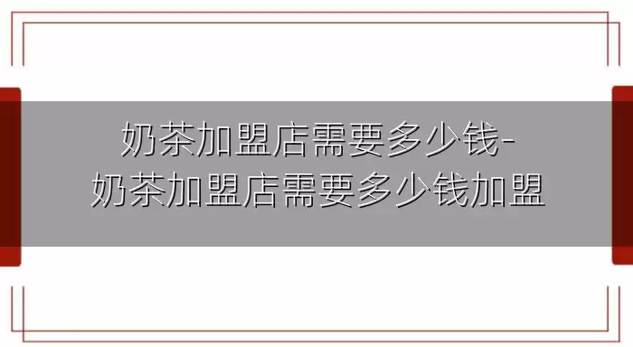 奶茶加盟店需要多少钱-奶茶加盟店需要多少钱加盟
