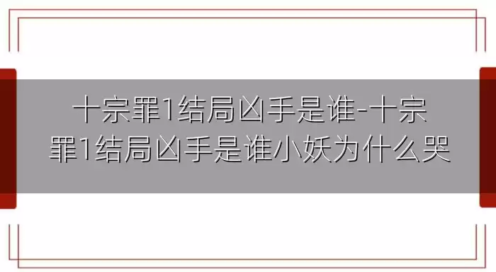 十宗罪1结局凶手是谁-十宗罪1结局凶手是谁小妖为什么哭