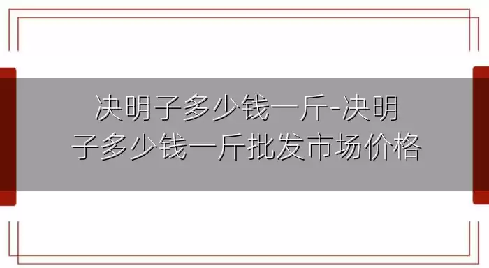 决明子多少钱一斤-决明子多少钱一斤批发市场价格