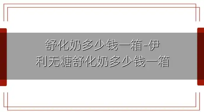 舒化奶多少钱一箱-伊利无糖舒化奶多少钱一箱
