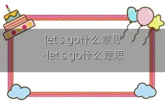 let s go什么意思-let s go什么意思