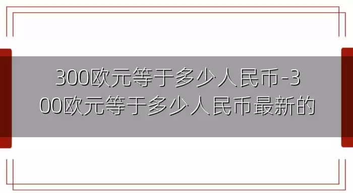 300欧元等于多少人民币-300欧元等于多少人民币最新的