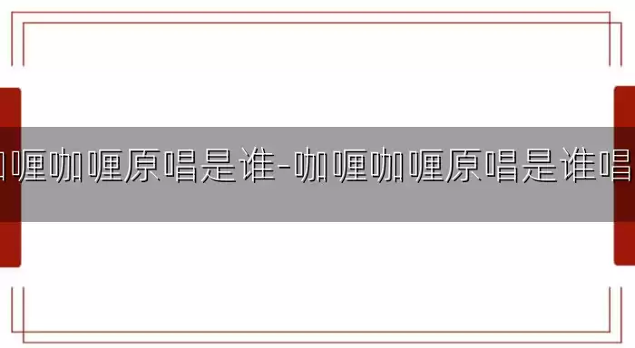 咖喱咖喱原唱是谁-咖喱咖喱原唱是谁唱的