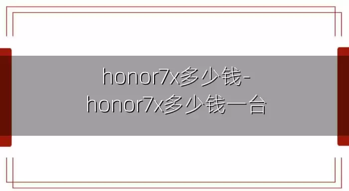 honor7x多少钱-honor7x多少钱一台