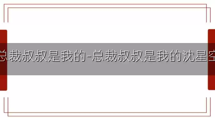 总裁叔叔是我的-总裁叔叔是我的沈星空