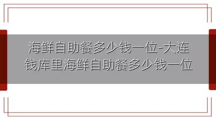 海鲜自助餐多少钱一位-大连钱库里海鲜自助餐多少钱一位