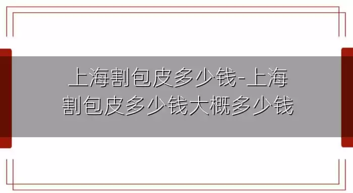 上海割包皮多少钱-上海割包皮多少钱大概多少钱