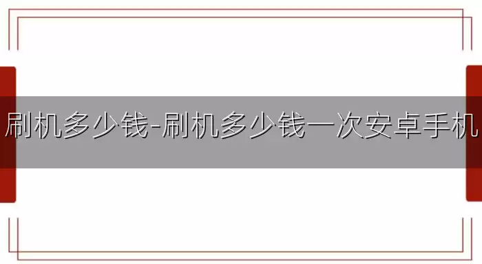 刷机多少钱-刷机多少钱一次安卓手机