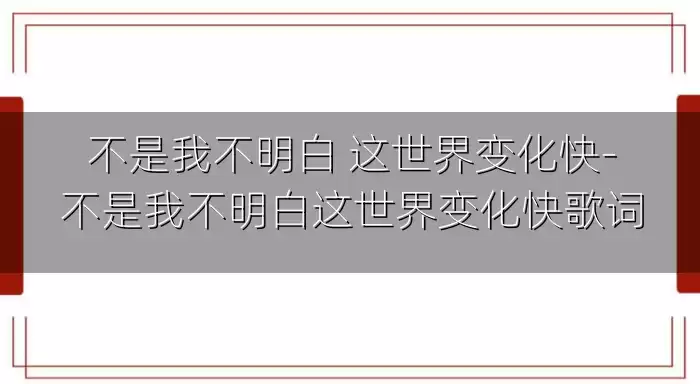不是我不明白 这世界变化快-不是我不明白这世界变化快歌词